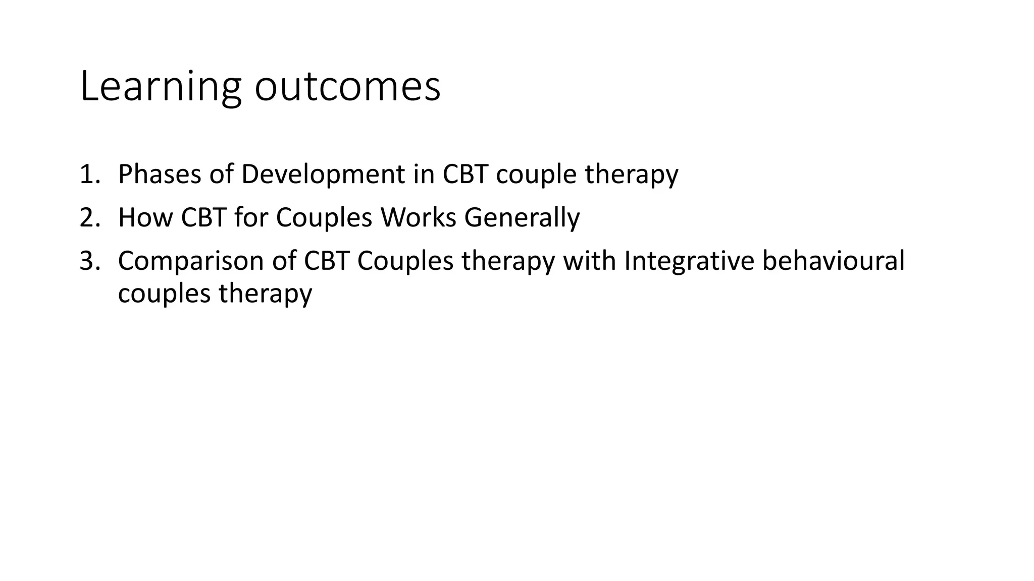 Learning outcomes
1. Phases of Development in CBT couple therapy
2. How CBT for Couples Works Generally
3. Comparison of CBT Couples therapy with Integrative behavioural
couples therapy
 