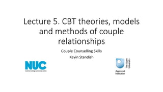 Lecture 5. CBT theories, models
and methods of couple
relationships
Couple Counselling Skills
Kevin Standish
 