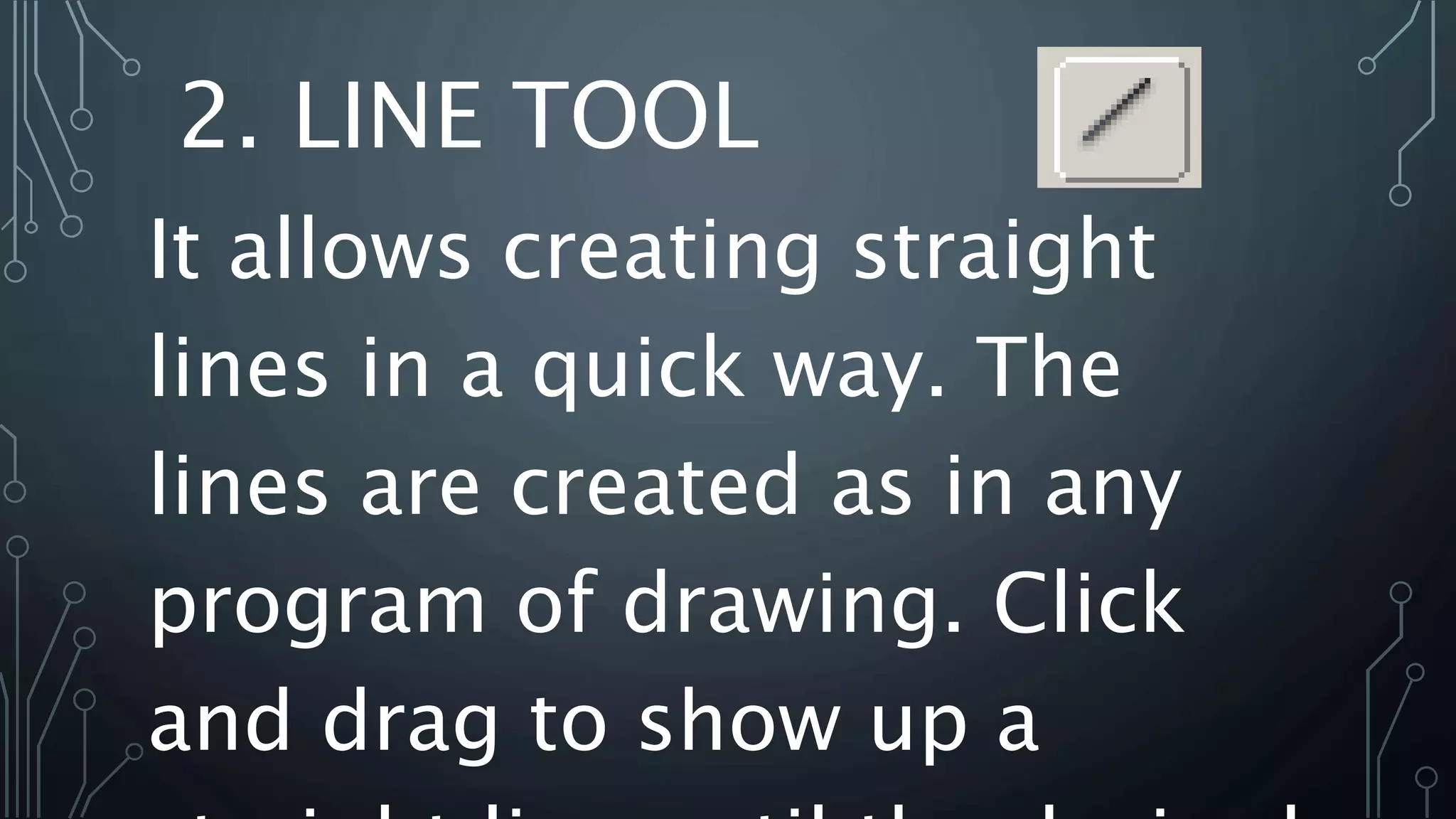 2. LINE TOOL
It allows creating straight
lines in a quick way. The
lines are created as in any
program of drawing. Click
and drag to show up a
 