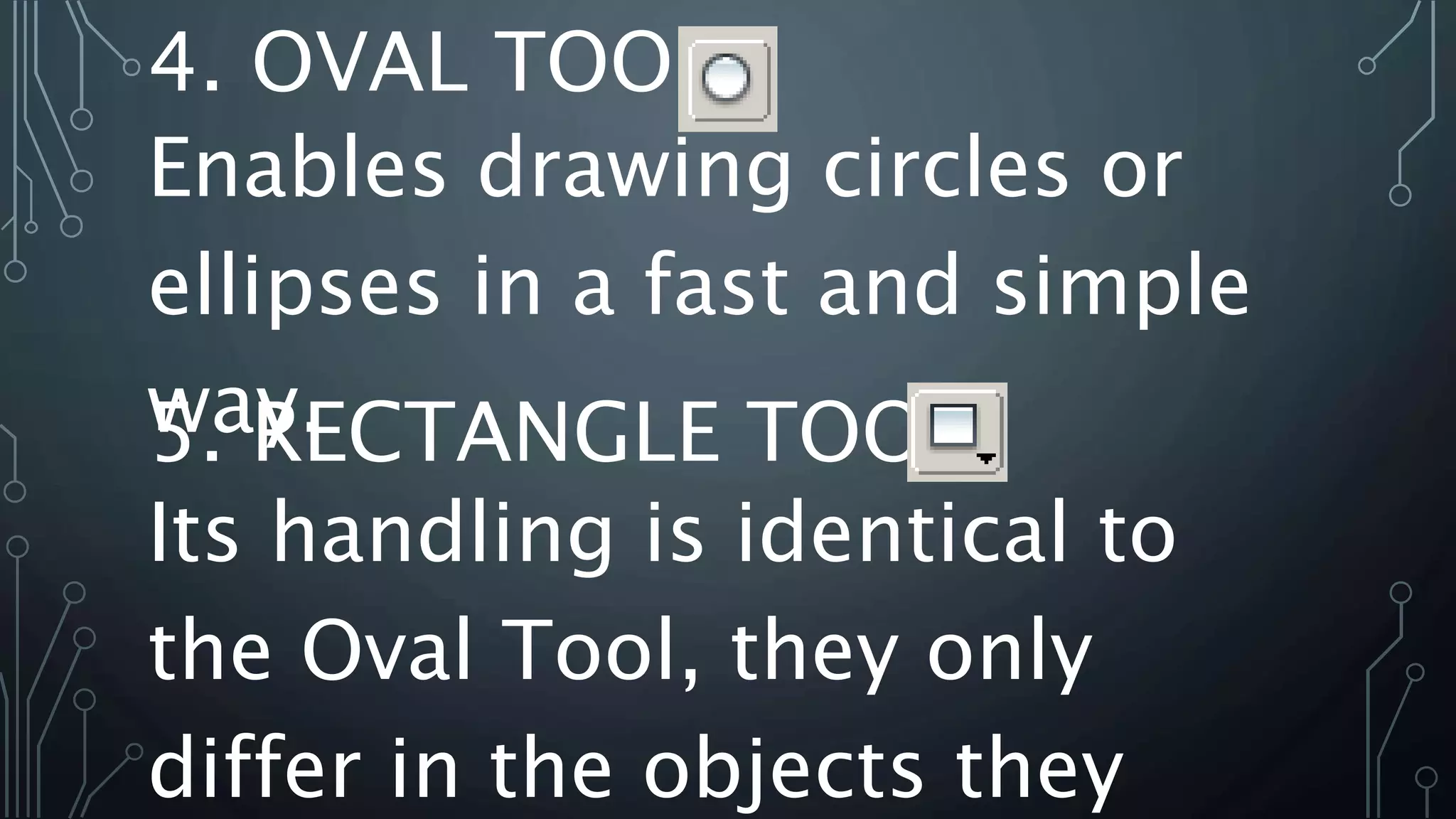 4. OVAL TOOL
Enables drawing circles or
ellipses in a fast and simple
way.5. RECTANGLE TOOL
Its handling is identical to
the Oval Tool, they only
differ in the objects they
 