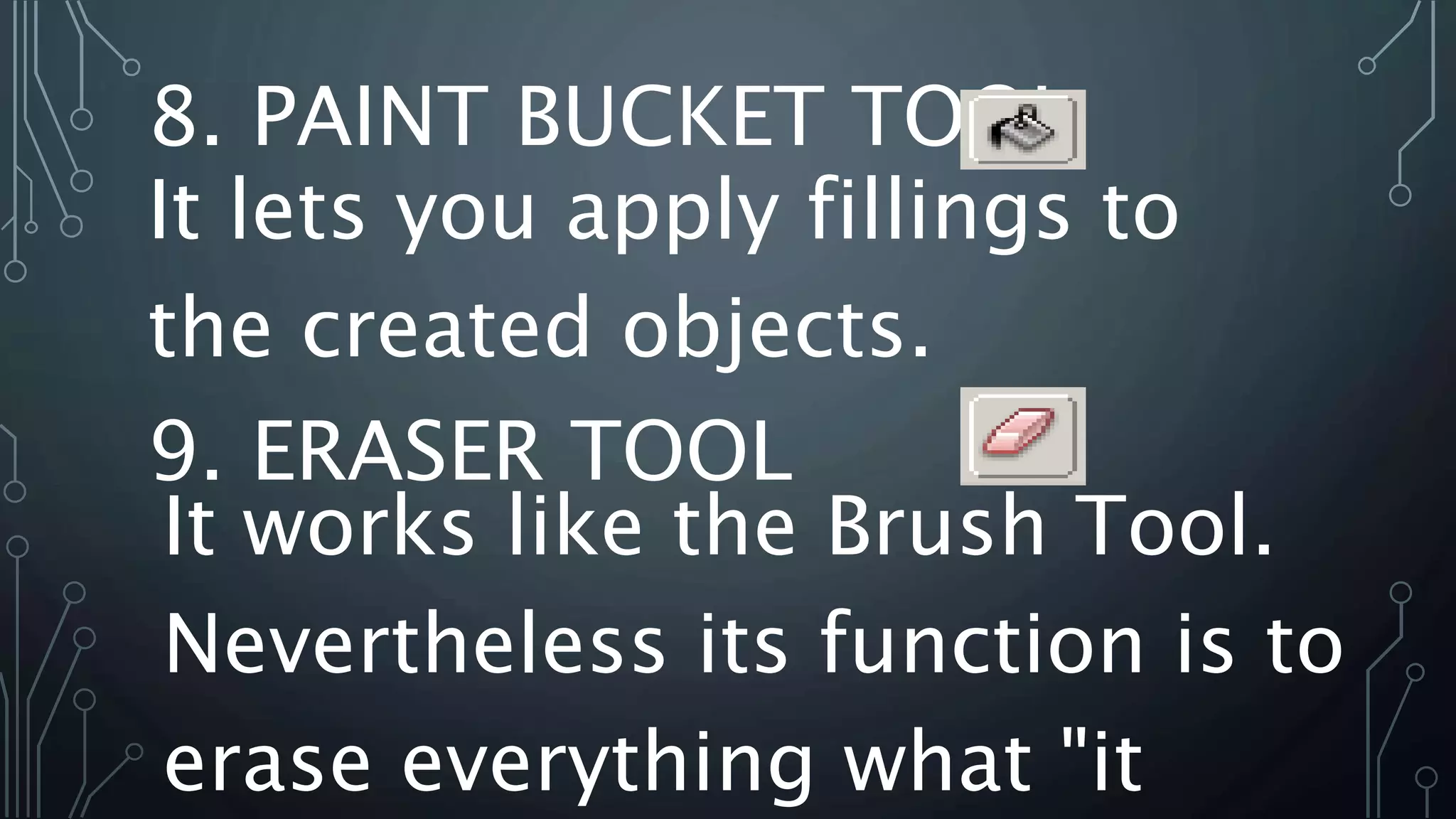 8. PAINT BUCKET TOOL
It lets you apply fillings to
the created objects.
9. ERASER TOOL
It works like the Brush Tool.
Nevertheless its function is to
erase everything what "it
 
