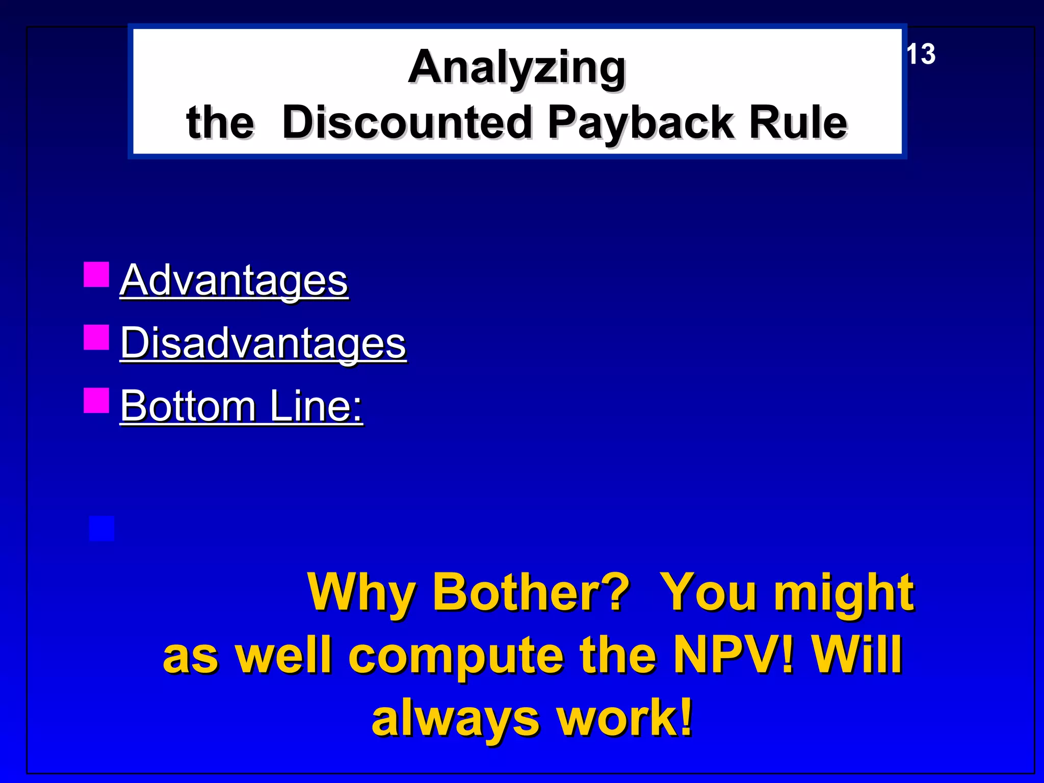 5-13
             Analyzing
    the Discounted Payback Rule


 Advantages
 Disadvantages
 Bottom Line:


         Why Bother? You might
    as well compute the NPV! Will
             always work!
 