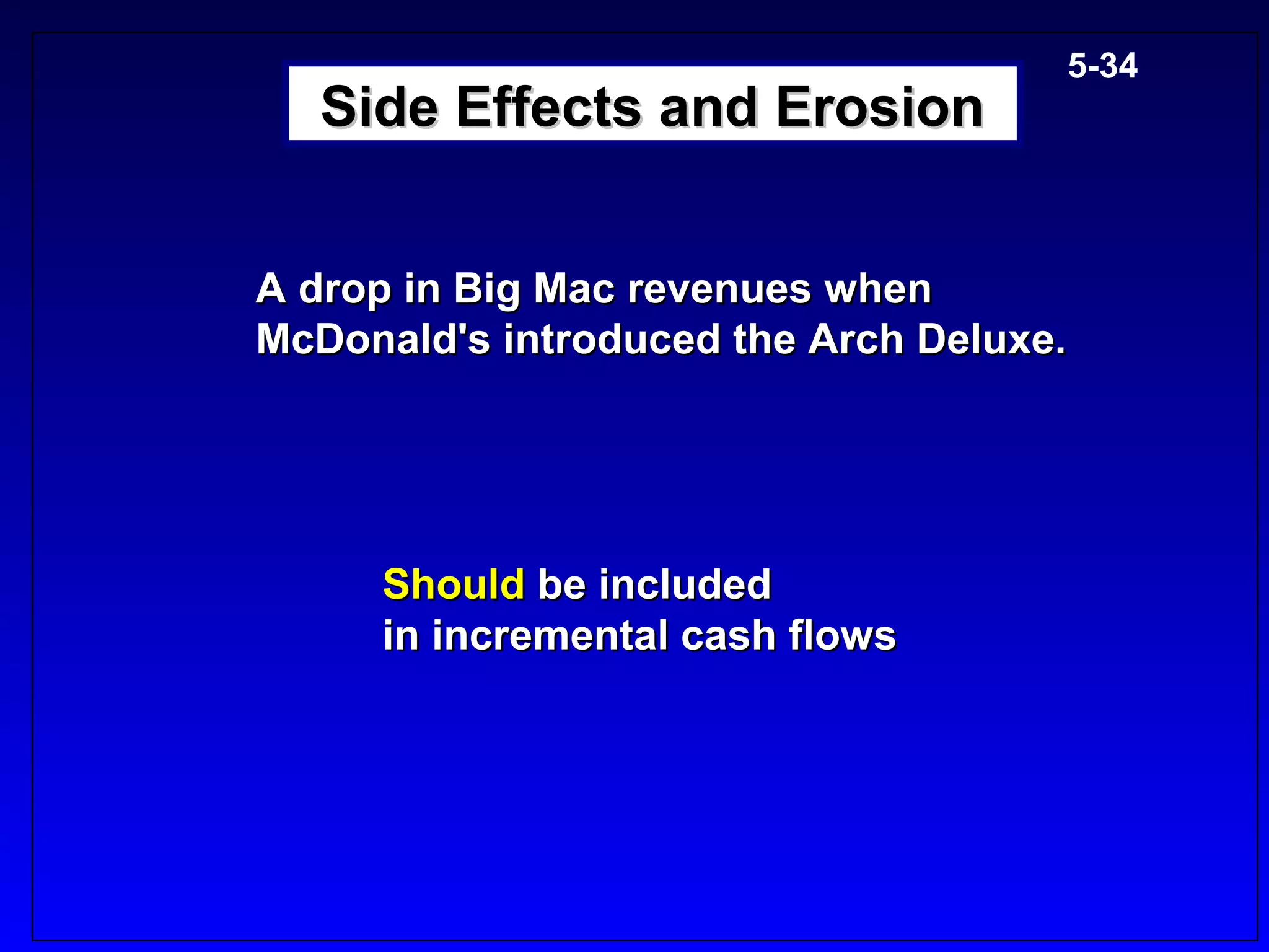 5-34
   Side Effects and Erosion


A drop in Big Mac revenues when
McDonald's introduced the Arch Deluxe.




     Should be included
     in incremental cash flows
 