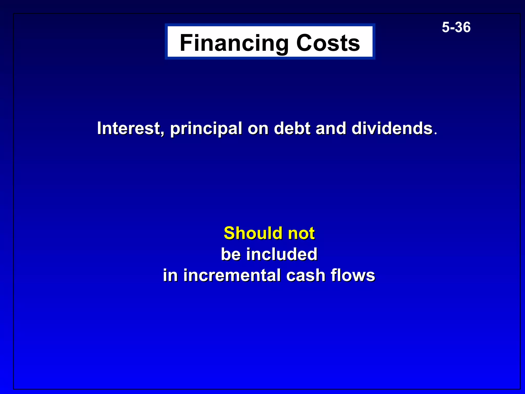 5-36
          Financing Costs


Interest, principal on debt and dividends.
                                dividends




                Should not
                be included
        in incremental cash flows
 