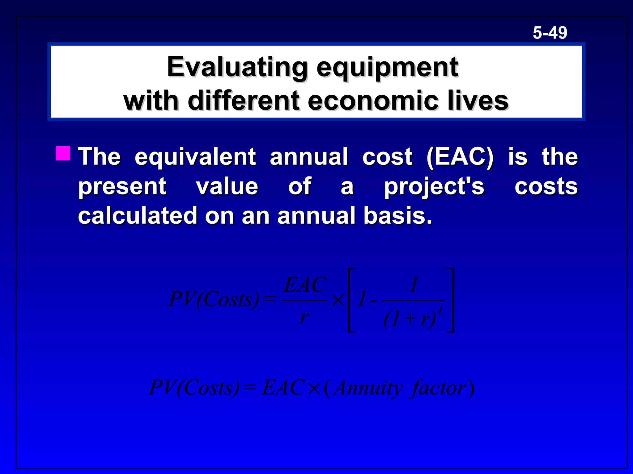 5-49

        Evaluating equipment
     with different economic lives
 The equivalent annual cost (EAC) is the
  present value of a project's costs
  calculated on an annual basis.

                     EAC      1 
         PV(Costs) =    × 1 -     t
                      r    (1 + r) 

       PV(Costs) = EAC × ( Annuity factor )
 