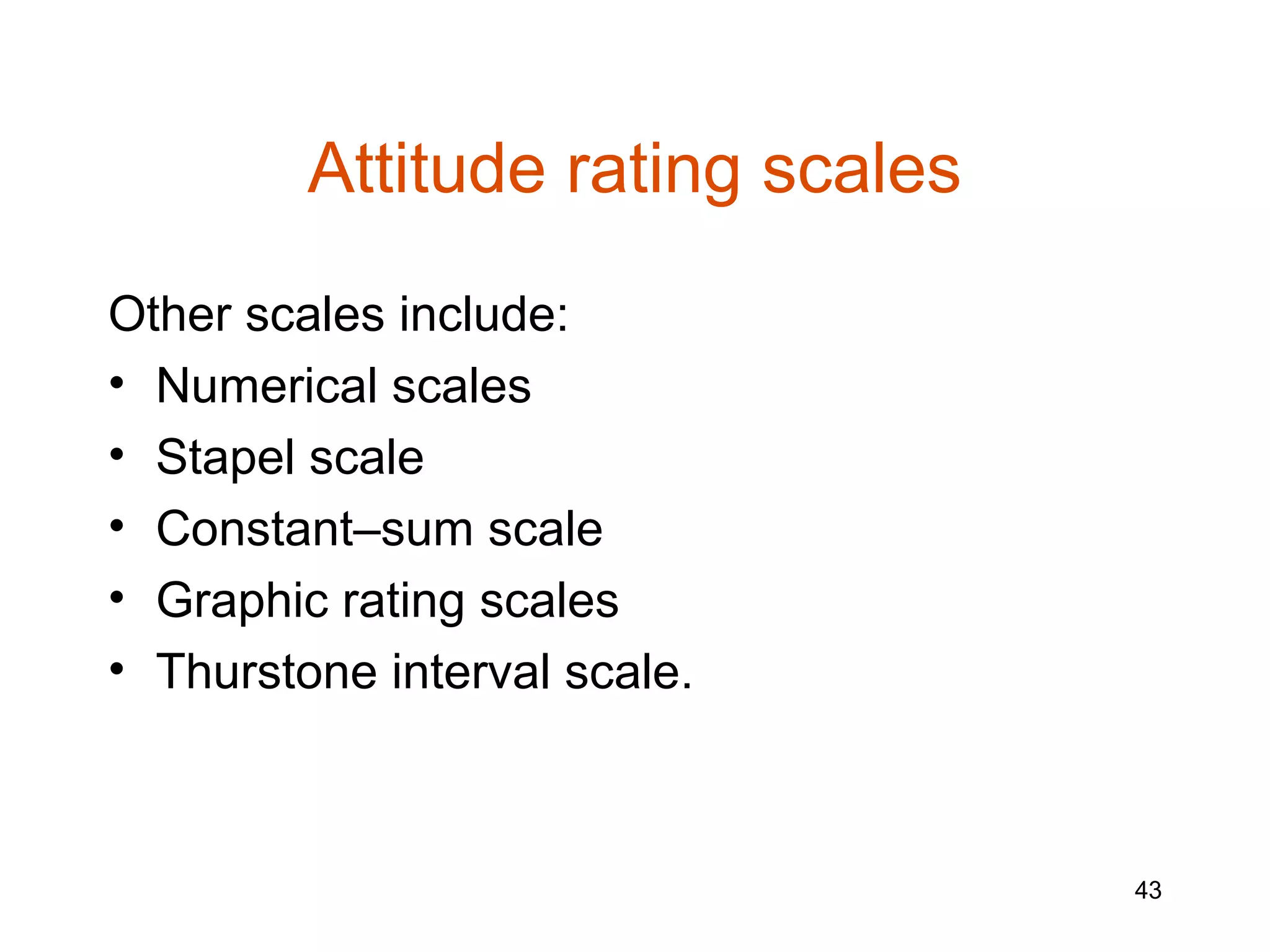 Attitude rating scales
Other scales include:
• Numerical scales
• Stapel scale
• Constant–sum scale
• Graphic rating scales
• Thurstone interval scale.



                                  43
 