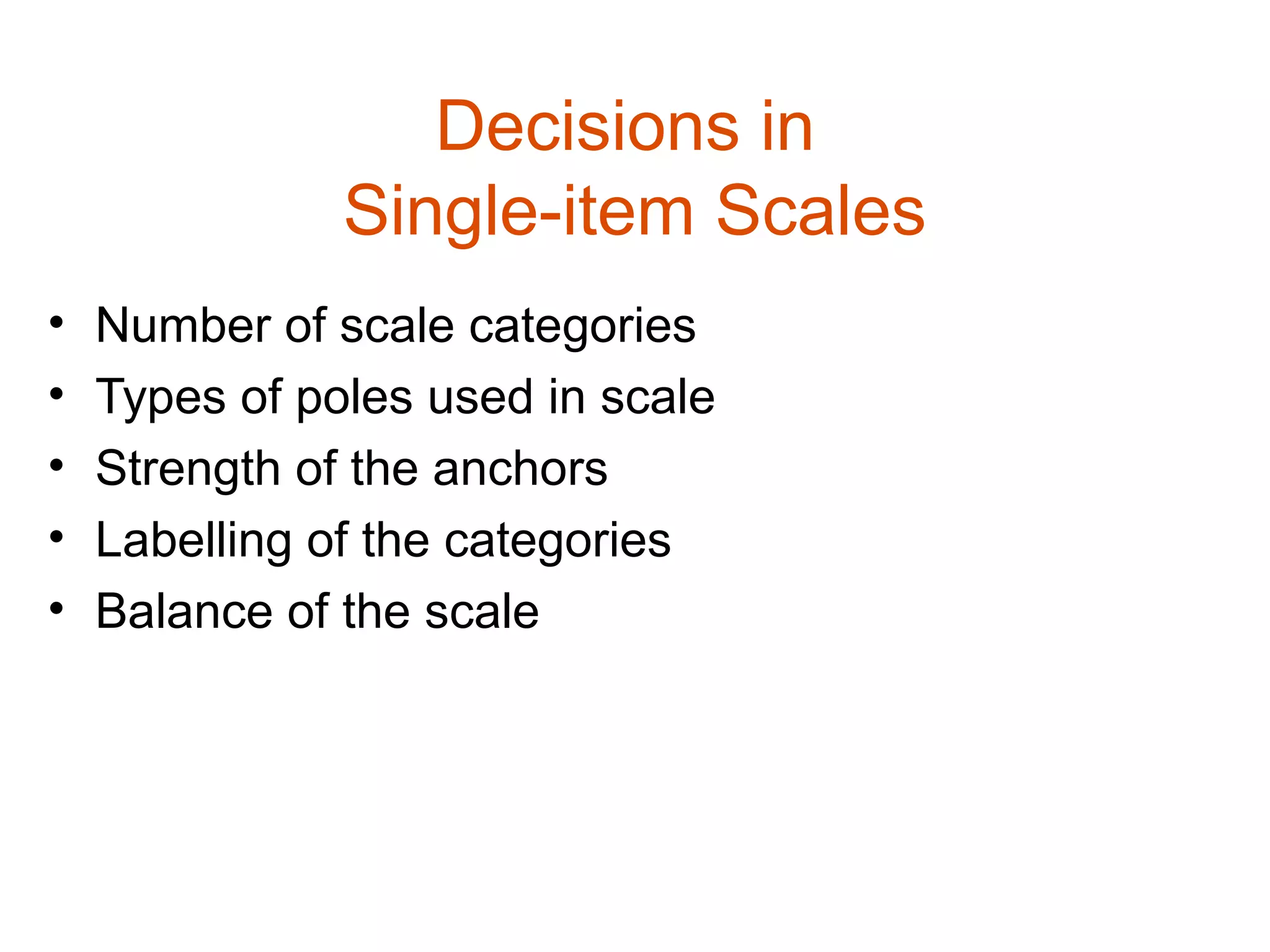 Decisions in
               Single-item Scales
•   Number of scale categories
•   Types of poles used in scale
•   Strength of the anchors
•   Labelling of the categories
•   Balance of the scale
 