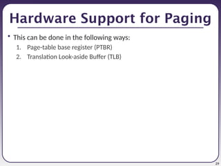 29
Hardware Support for Paging
• This can be done in the following ways:
1. Page-table base register (PTBR)
2. Translation Look-aside Buffer (TLB)
 