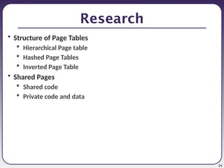 34
Research
• Structure of Page Tables
 Hierarchical Page table
 Hashed Page Tables
 Inverted Page Table
• Shared Pages
 Shared code
 Private code and data
 