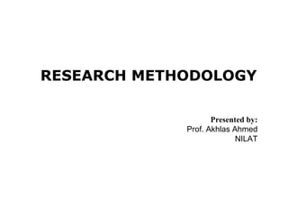 RESEARCH METHODOLOGY
Presented by:
Prof. Akhlas Ahmed
NILAT
 