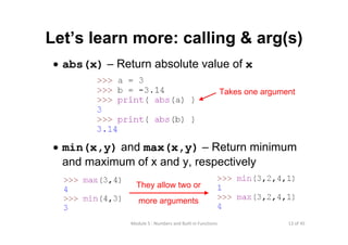 13 of 45Module 5 : Numbers and Built‐in Functions
• abs(x) – Return absolute value of x
• min(x,y) and max(x,y) – Return minimum
and maximum of x and y, respectively
They allow two or
more arguments
Let’s learn more: calling & arg(s)
Takes one argument
 