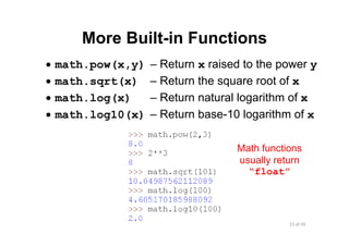 15 of 45Module 5 : Numbers and Built‐in Functions
More Built-in Functions
• math.pow(x,y) – Return x raised to the power y
• math.sqrt(x) – Return the square root of x
• math.log(x) – Return natural logarithm of x
• math.log10(x) – Return base-10 logarithm of x
Math functions
usually return
“float”
 