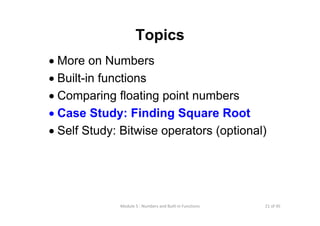 21 of 45Module 5 : Numbers and Built‐in Functions
Topics
• More on Numbers
• Built-in functions
• Comparing floating point numbers
• Case Study: Finding Square Root
• Self Study: Bitwise operators (optional)
 