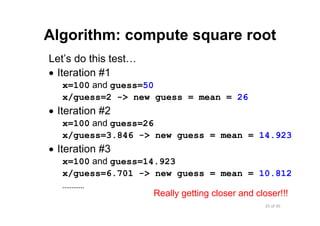 25 of 45Module 5 : Numbers and Built‐in Functions
Algorithm: compute square root
Let’s do this test…
• Iteration #1
x=100 and guess=50
x/guess=2 -> new guess = mean = 26
• Iteration #2
x=100 and guess=26
x/guess=3.846 -> new guess = mean = 14.923
• Iteration #3
x=100 and guess=14.923
x/guess=6.701 -> new guess = mean = 10.812
…………
Really getting closer and closer!!!
 