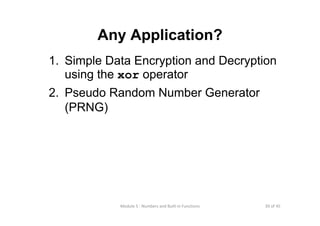 39 of 45Module 5 : Numbers and Built‐in Functions
Any Application?
1. Simple Data Encryption and Decryption
using the xor operator
2. Pseudo Random Number Generator
(PRNG)
 