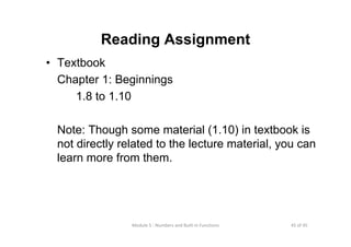 45 of 45Module 5 : Numbers and Built‐in Functions
Reading Assignment
• Textbook
Chapter 1: Beginnings
1.8 to 1.10
Note: Though some material (1.10) in textbook is
not directly related to the lecture material, you can
learn more from them.
 