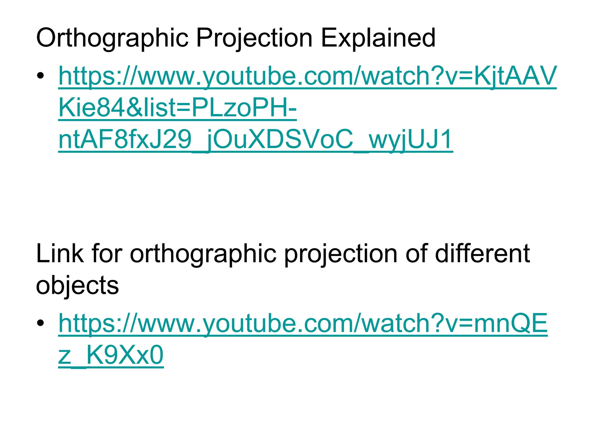Orthographic Projection Explained
• https://www.youtube.com/watch?v=KjtAAV
Kie84&list=PLzoPH-
ntAF8fxJ29_jOuXDSVoC_wyjUJ1
Link for orthographic projection of different
objects
• https://www.youtube.com/watch?v=mnQE
z_K9Xx0
 