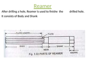 Reamer
After drilling a hole, Reamer is used to finishe the drilled hole.
It consists of Body and Shank
 