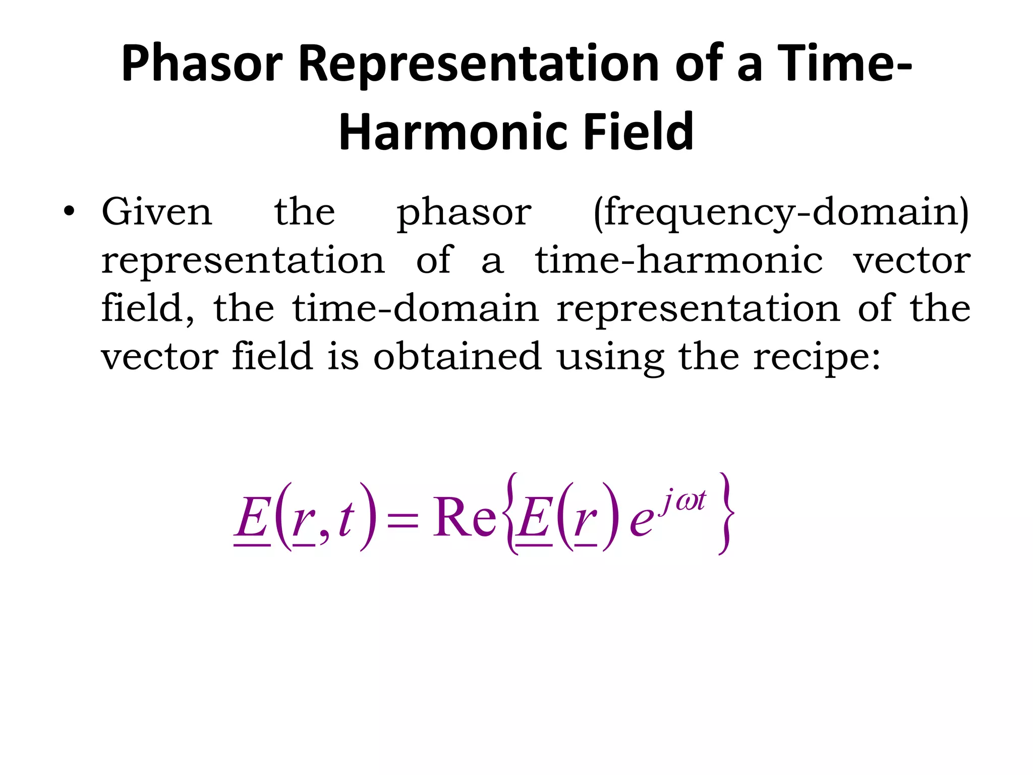 Phasor Representation of a Time-
Harmonic Field
• Given the phasor (frequency-domain)
representation of a time-harmonic vector
field, the time-domain representation of the
vector field is obtained using the recipe:
tj
erEtrE
Re, 