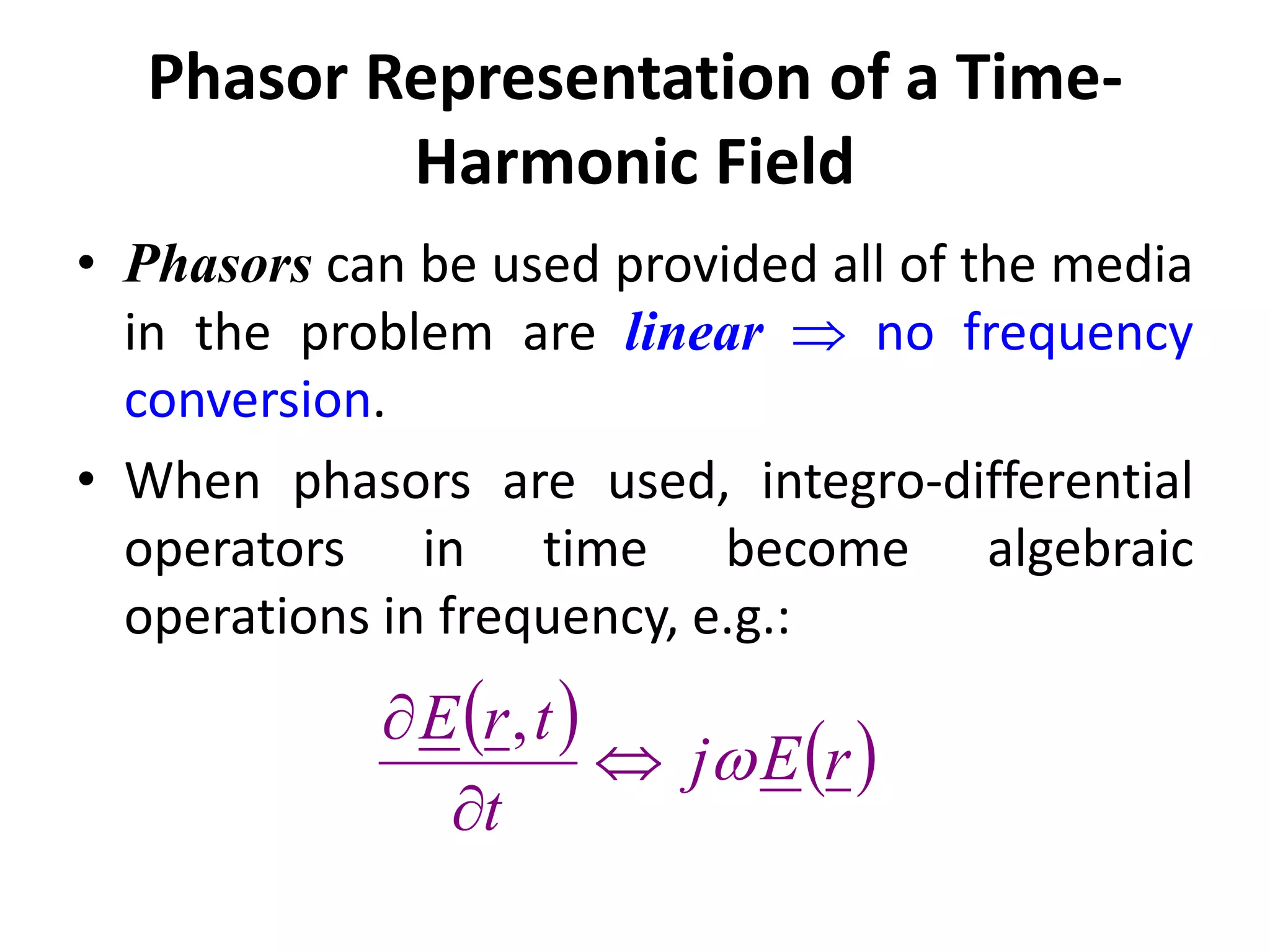 Phasor Representation of a Time-
Harmonic Field
• Phasors can be used provided all of the media
in the problem are linear no frequency
conversion.
• When phasors are used, integro-differential
operators in time become algebraic
operations in frequency, e.g.:
rEj
t
trE
,