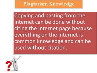 Plagiarism Knowledge

Copying and pasting from the
Internet can be done without
citing the Internet page because
everything on the Internet is
common knowledge and can be
used without citation.
 