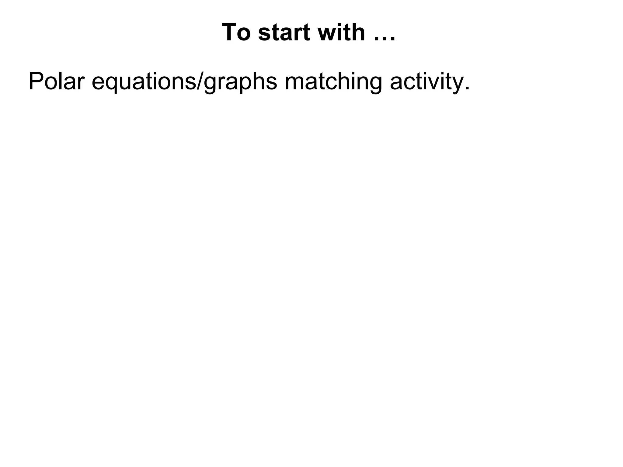 To start with …
Polar equations/graphs matching activity.
 
