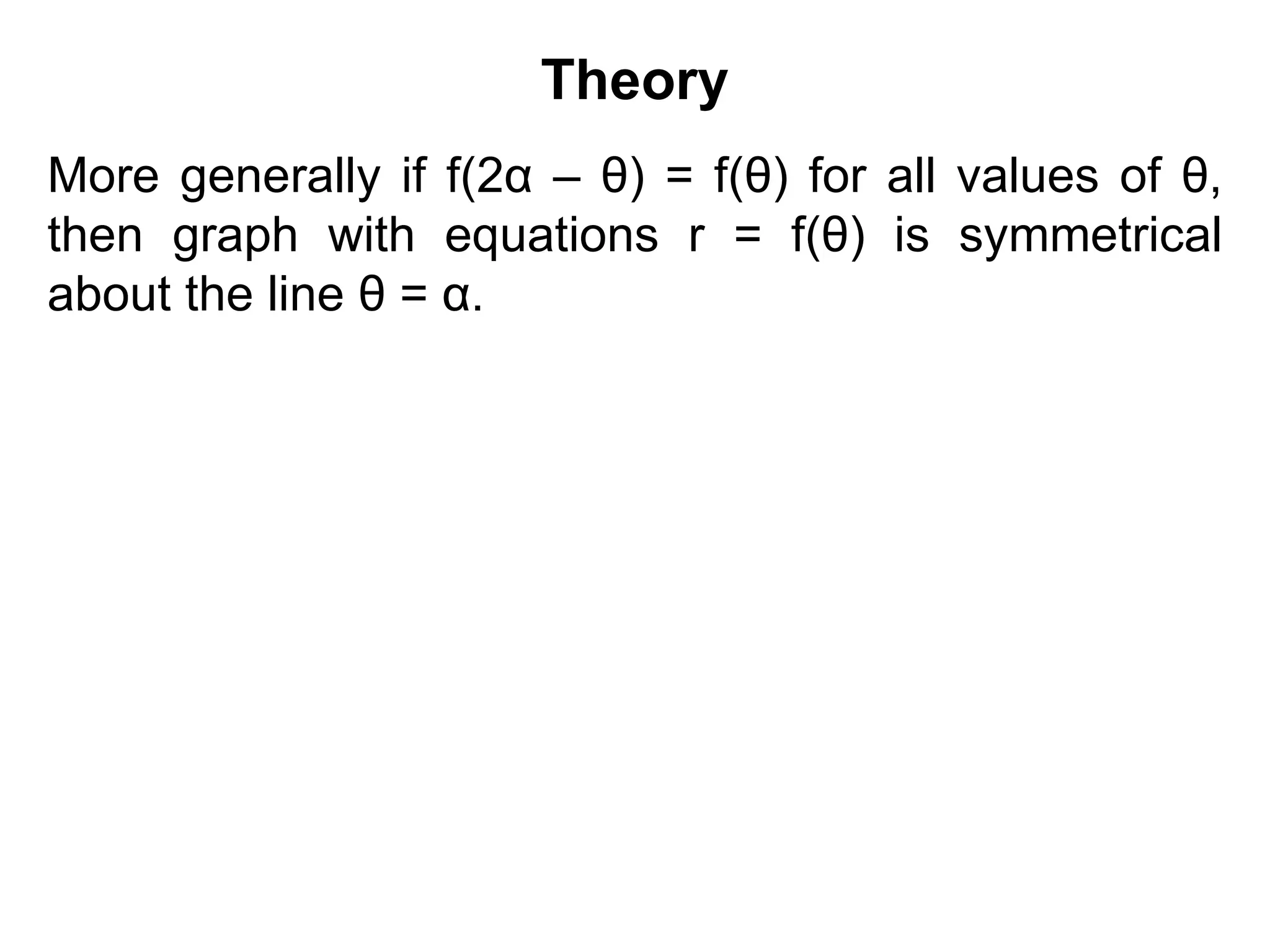 Theory
More generally if f(2α – θ) = f(θ) for all values of θ,
then graph with equations r = f(θ) is symmetrical
about the line θ = α.
 