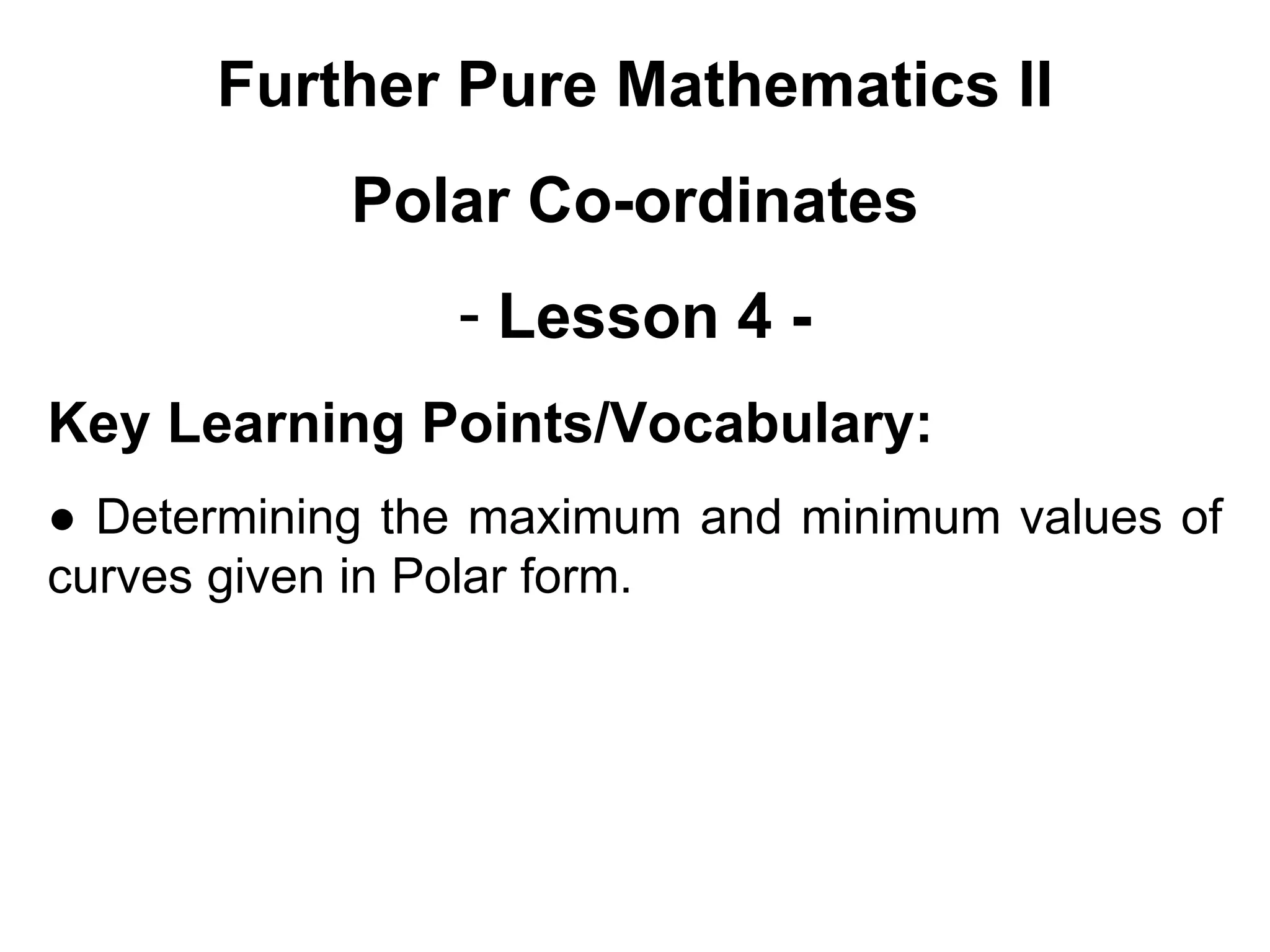 Further Pure Mathematics II
Polar Co-ordinates
- Lesson 4 -
Key Learning Points/Vocabulary:
● Determining the maximum and minimum values of
curves given in Polar form.
 