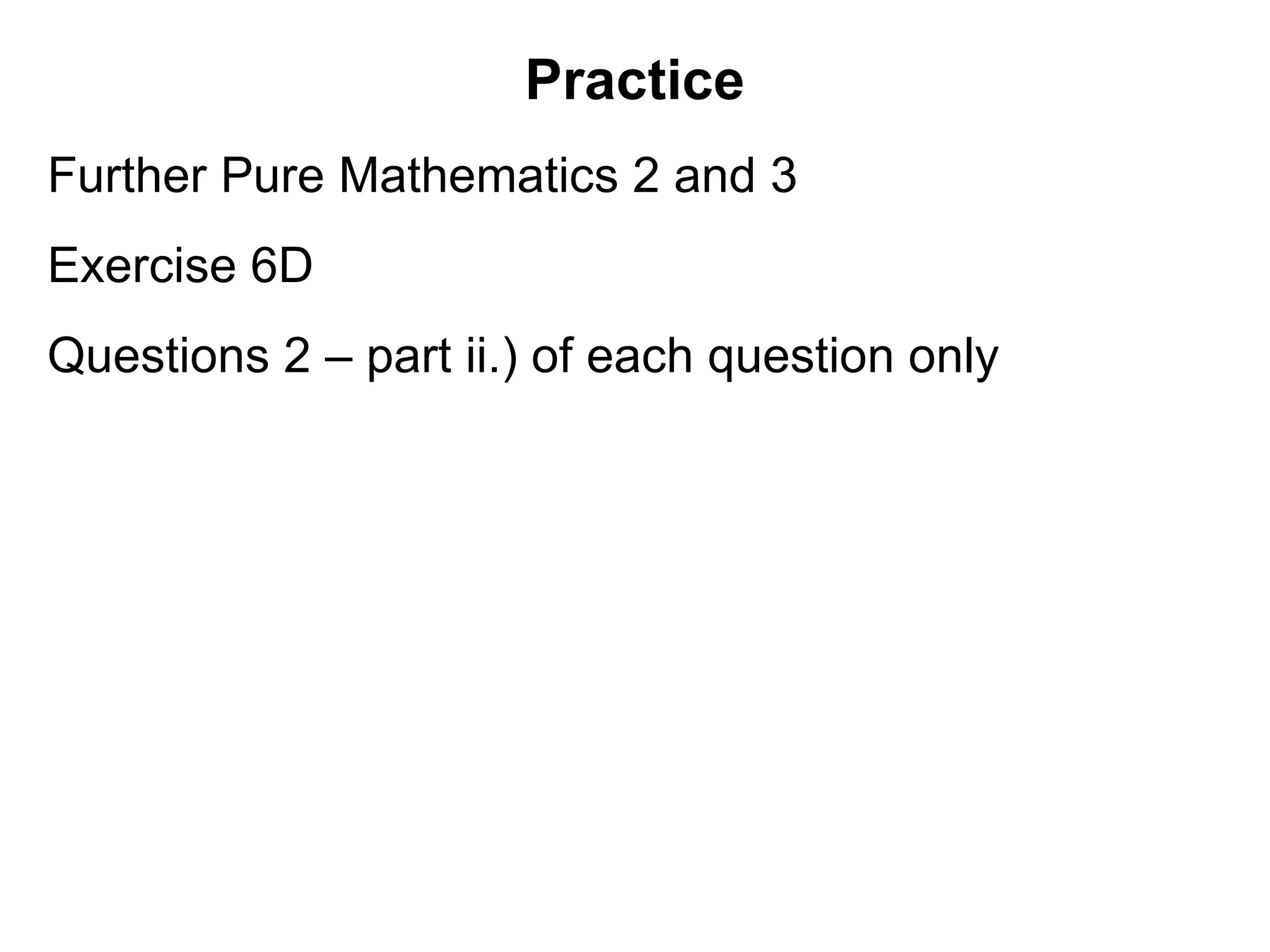 Practice
Further Pure Mathematics 2 and 3
Exercise 6D
Questions 2 – part ii.) of each question only
 