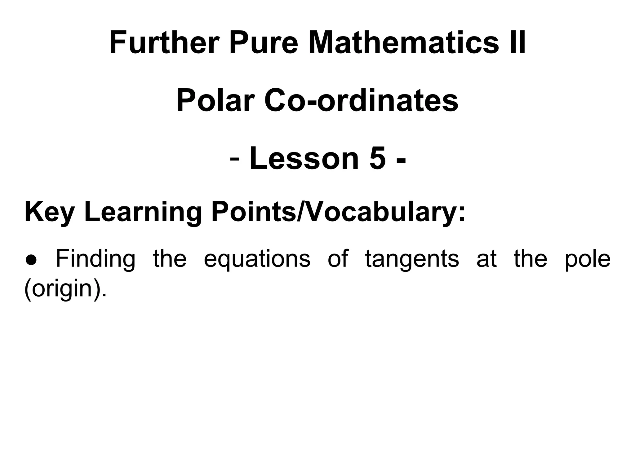 Further Pure Mathematics II
Polar Co-ordinates
- Lesson 5 -
Key Learning Points/Vocabulary:
● Finding the equations of tangents at the pole
(origin).
 