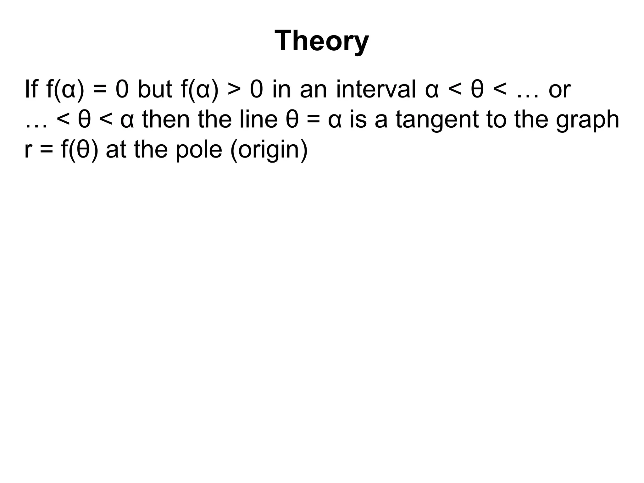 Theory
If f(α) = 0 but f(α) > 0 in an interval α < θ < … or
… < θ < α then the line θ = α is a tangent to the graph
r = f(θ) at the pole (origin)
 
