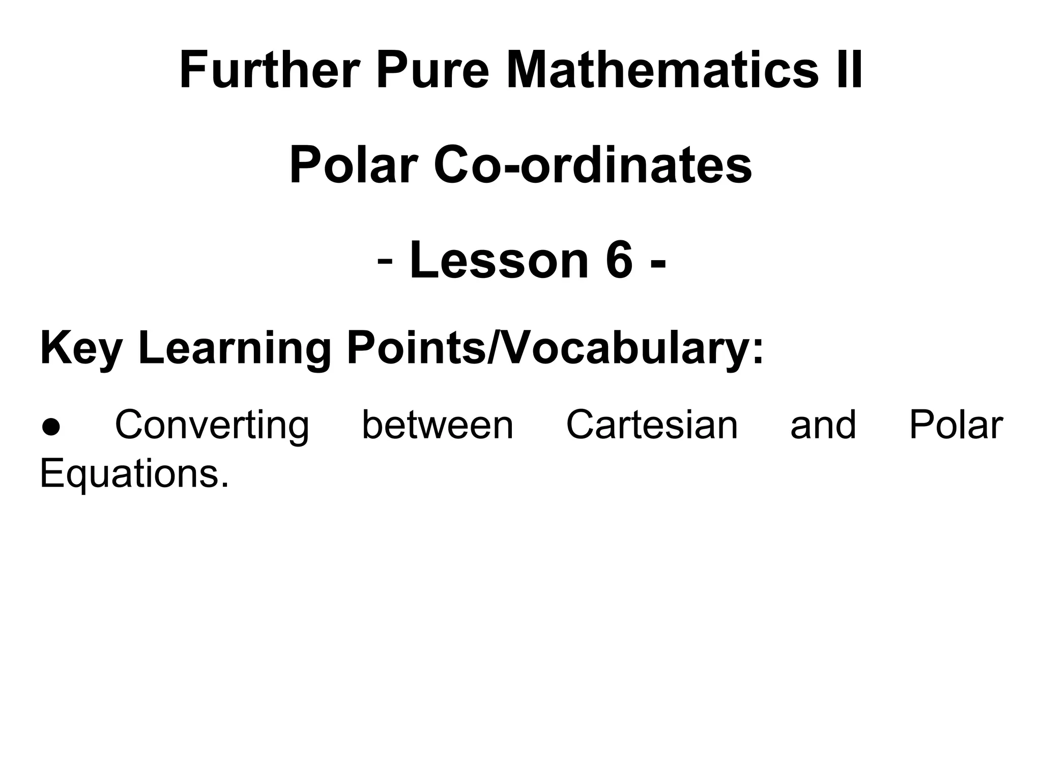 Further Pure Mathematics II
Polar Co-ordinates
- Lesson 6 -
Key Learning Points/Vocabulary:
● Converting between Cartesian and Polar
Equations.
 