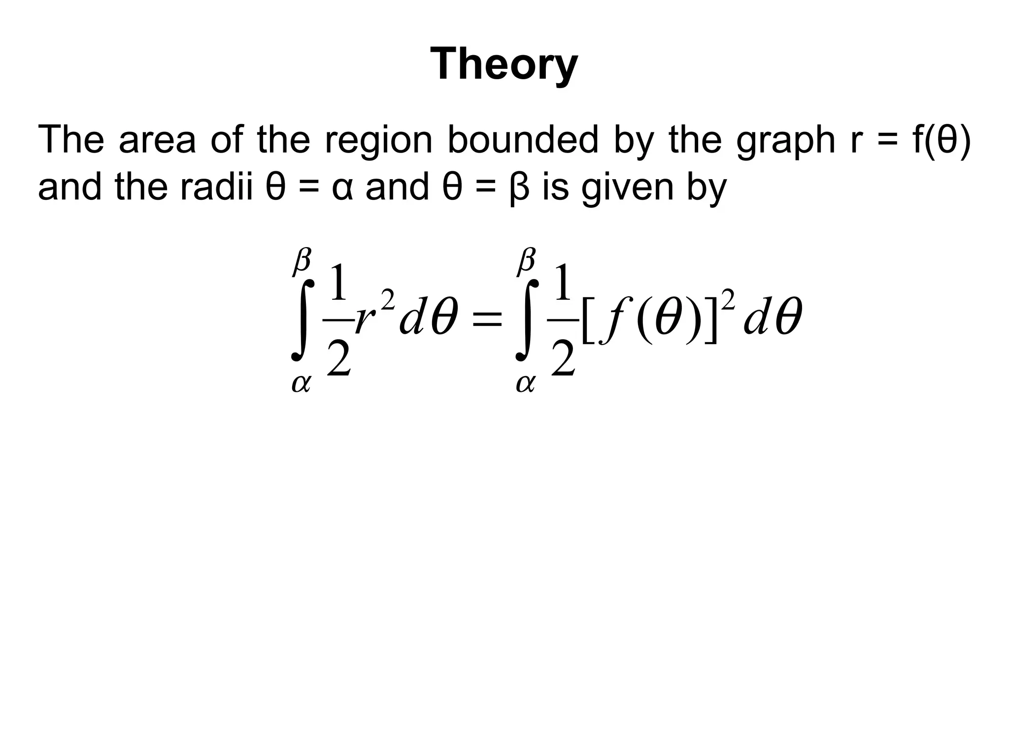 Theory
The area of the region bounded by the graph r = f(θ)
and the radii θ = α and θ = β is given by
θθθ
β
α
β
α
dfdr 22
)]([
2
1
2
1
∫∫ =
 