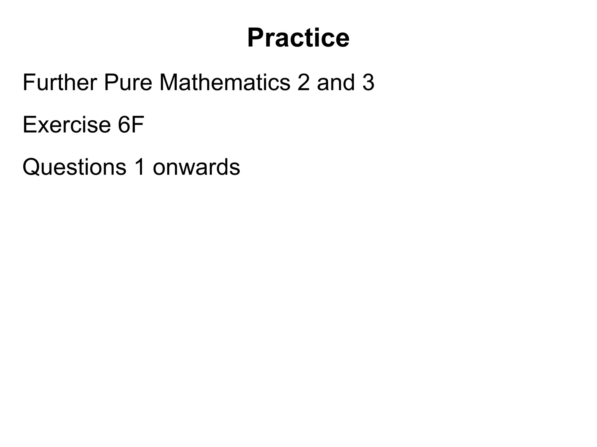 Practice
Further Pure Mathematics 2 and 3
Exercise 6F
Questions 1 onwards
 