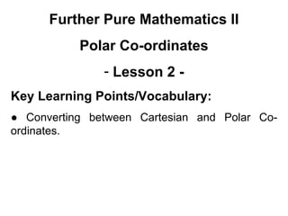 Further Pure Mathematics II
Polar Co-ordinates
- Lesson 2 -
Key Learning Points/Vocabulary:
● Converting between Cartesian and Polar Co-
ordinates.
 