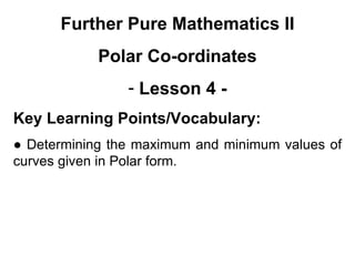 Further Pure Mathematics II
Polar Co-ordinates
- Lesson 4 -
Key Learning Points/Vocabulary:
● Determining the maximum and minimum values of
curves given in Polar form.
 