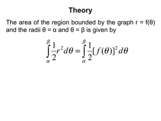 Theory
The area of the region bounded by the graph r = f(θ)
and the radii θ = α and θ = β is given by
θθθ
β
α
β
α
dfdr 22
)]([
2
1
2
1
∫∫ =
 