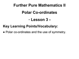 Further Pure Mathematics II
Polar Co-ordinates
- Lesson 3 -
Key Learning Points/Vocabulary:
● Polar co-ordinates and the use of symmetry.
 