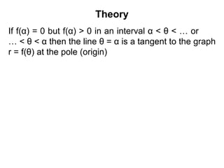 Theory
If f(α) = 0 but f(α) > 0 in an interval α < θ < … or
… < θ < α then the line θ = α is a tangent to the graph
r = f(θ) at the pole (origin)
 