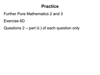 Practice
Further Pure Mathematics 2 and 3
Exercise 6D
Questions 2 – part iii.) of each question only
 