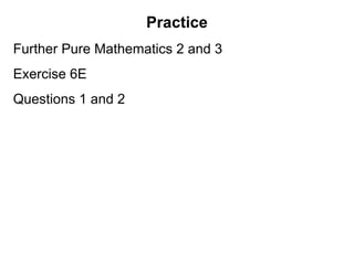 Practice
Further Pure Mathematics 2 and 3
Exercise 6E
Questions 1 and 2
 