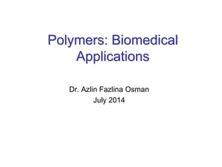 Polymers: Biomedical
Applications
Dr. Azlin Fazlina Osman
July 2014
 