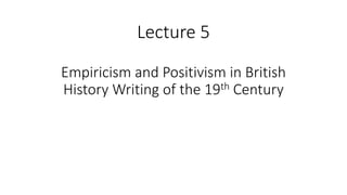 Lecture 5
Empiricism and Positivism in British
History Writing of the 19th Century
 