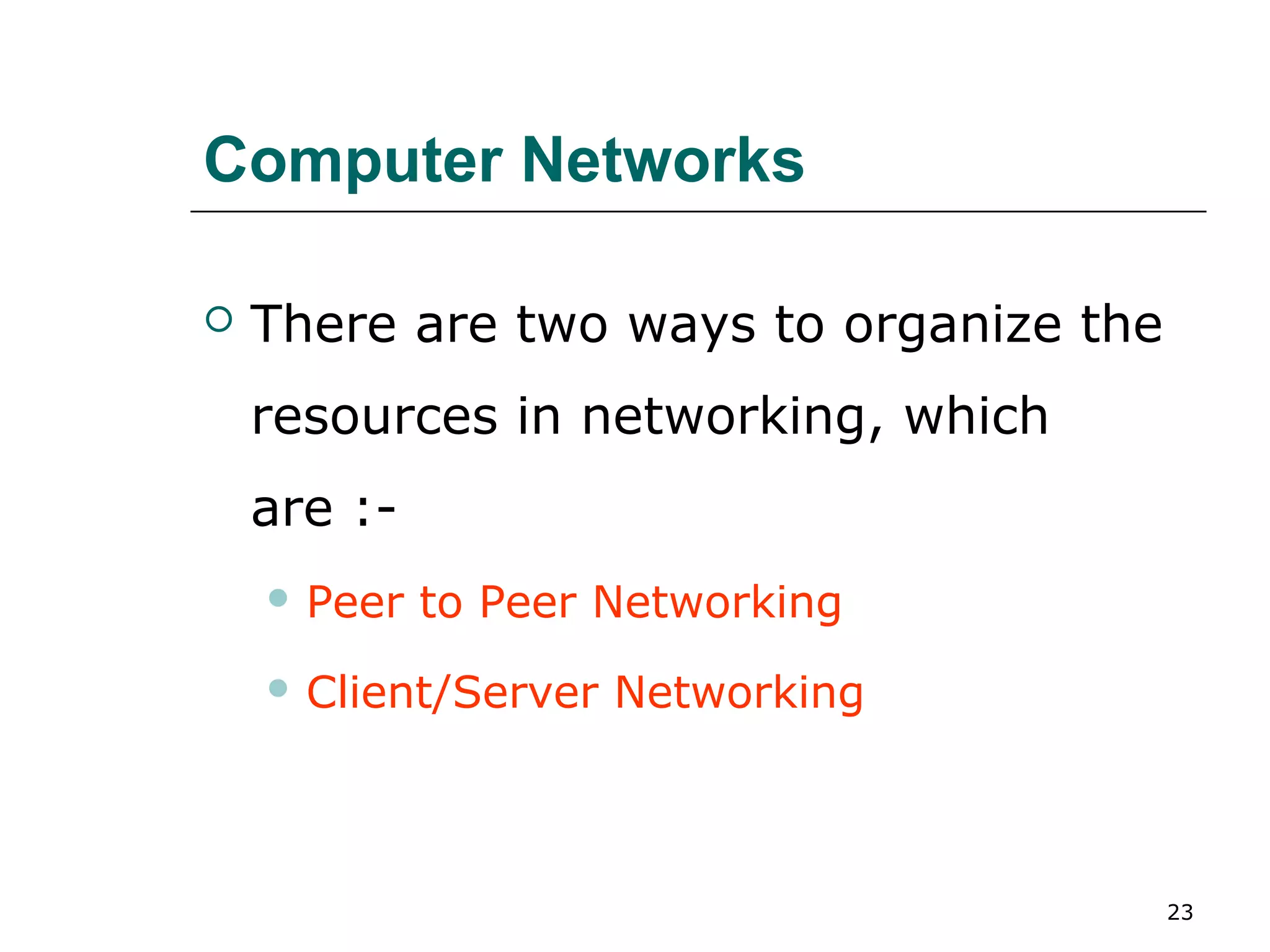 Computer Networks

   There are two ways to organize the
    resources in networking, which
    are :-
     Peer   to Peer Networking
     Client/Server   Networking



                                         23
 