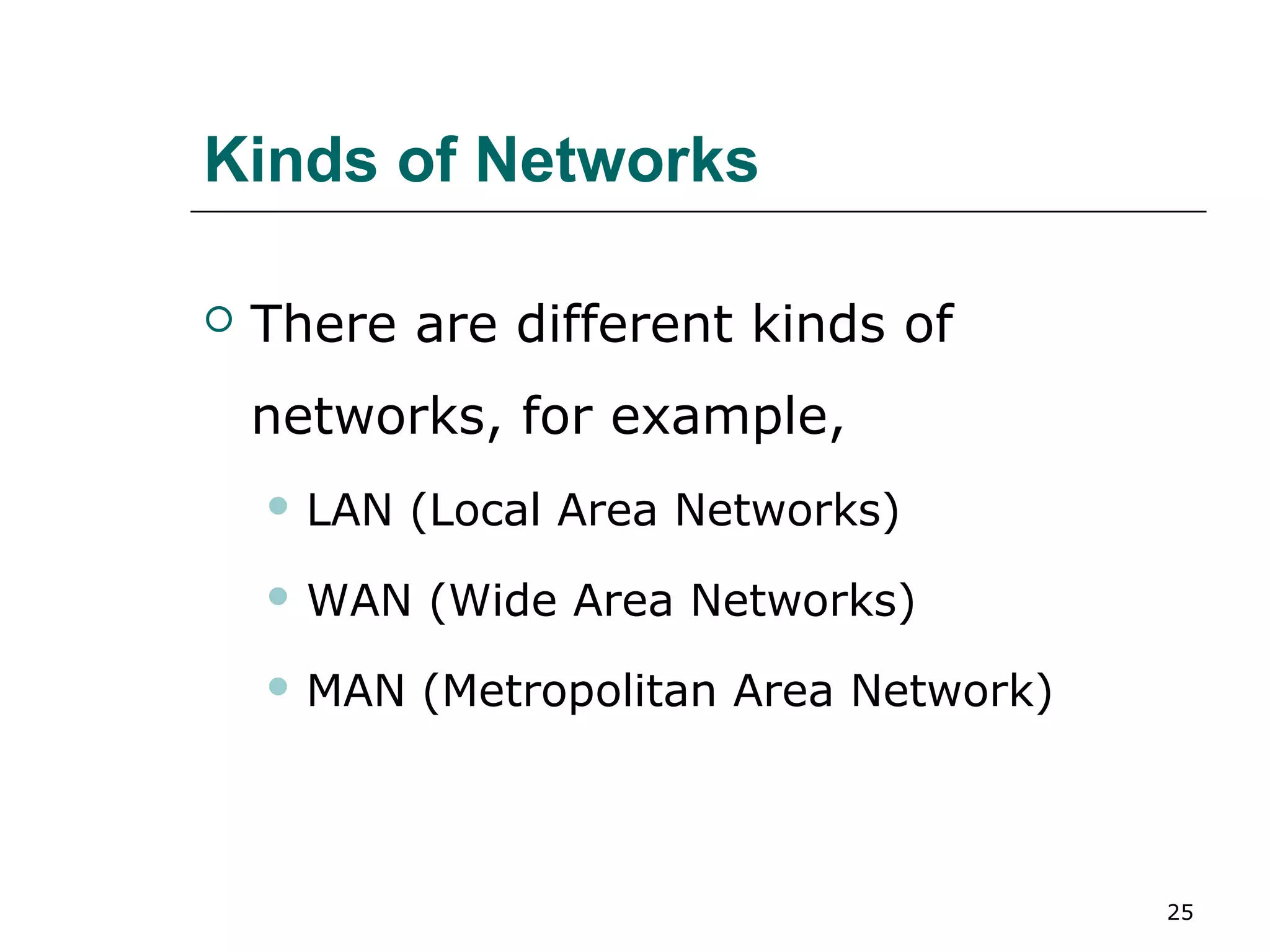 Kinds of Networks

   There are different kinds of
    networks, for example,
     LAN   (Local Area Networks)
     WAN   (Wide Area Networks)
     MAN   (Metropolitan Area Network)



                                          25
 
