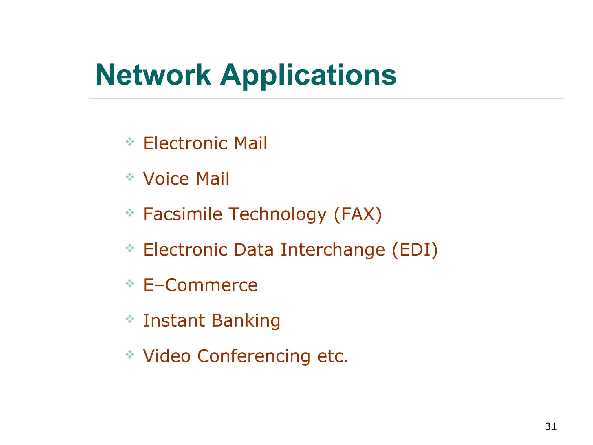 Network Applications

    Electronic Mail
    Voice Mail
    Facsimile Technology (FAX)
    Electronic Data Interchange (EDI)
    E–Commerce
    Instant Banking
    Video Conferencing etc.


                                         31
 