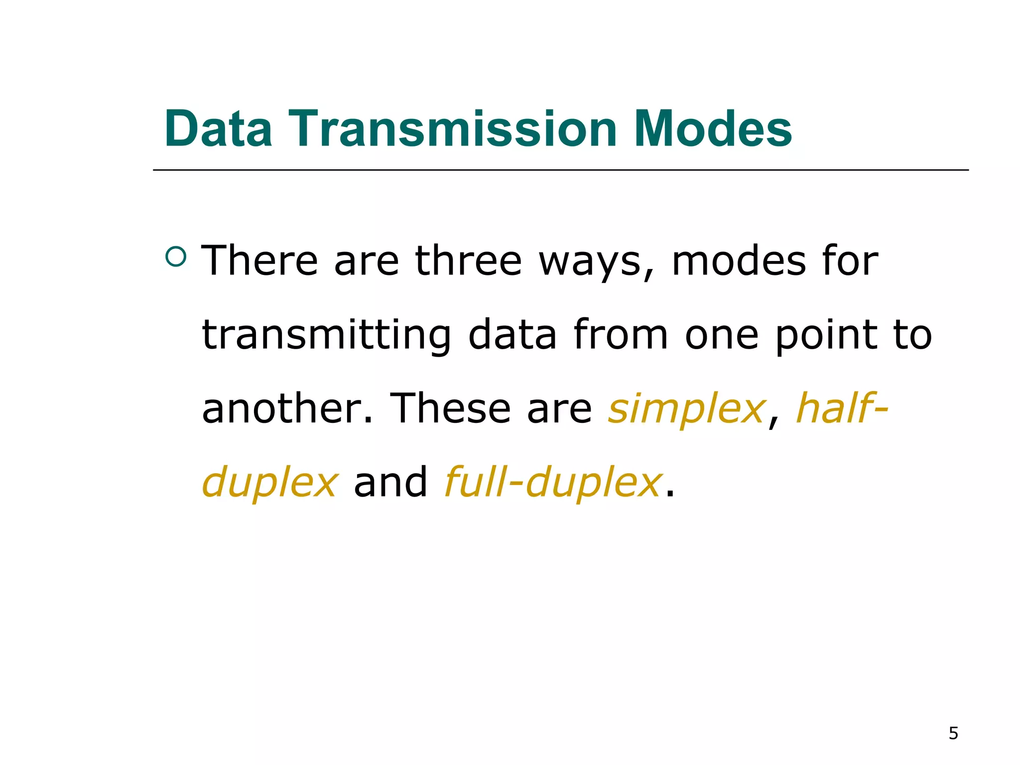 Data Transmission Modes

   There are three ways, modes for
    transmitting data from one point to
    another. These are simplex, half-
    duplex and full-duplex.




                                          5
 