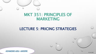 MKT 351: PRINCIPLES OF
MARKETING
LECTURE 5: PRICING STRATEGIES
4/24/2021
BY ASHMOND ADU- ANSERE
ASHMOND ADU- ANSERE
 