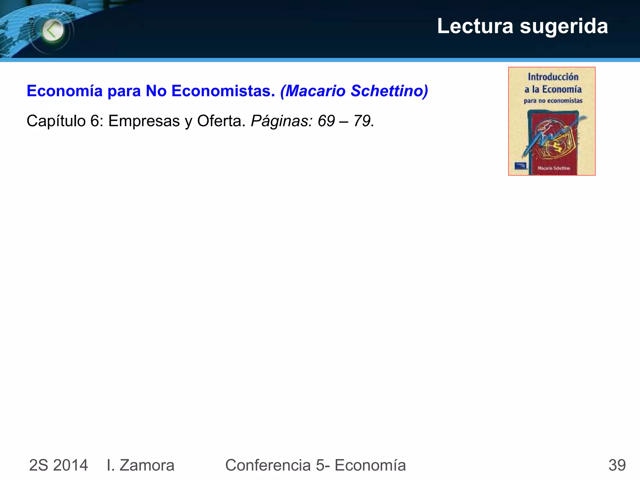 Lectura sugerida 
39 
Economía para No Economistas. (Macario Schettino) 
Capítulo 6: Empresas y Oferta. Páginas: 69 – 79. 
2S 2014 I. Zamora Conferencia 5- Economía 
 