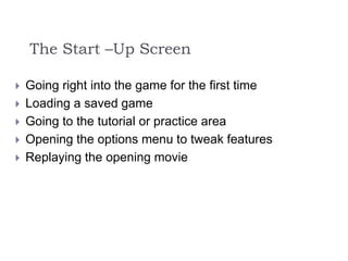 The Start –Up Screen
 Going right into the game for the first time
 Loading a saved game
 Going to the tutorial or practice area
 Opening the options menu to tweak features
 Replaying the opening movie
 